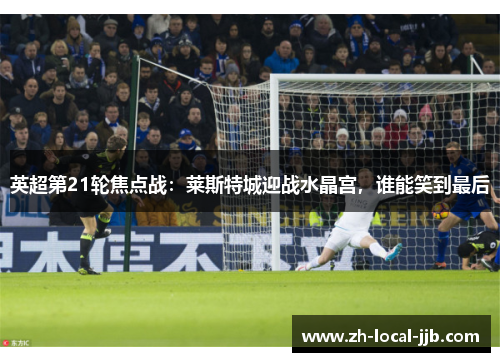 英超第21轮焦点战：莱斯特城迎战水晶宫，谁能笑到最后