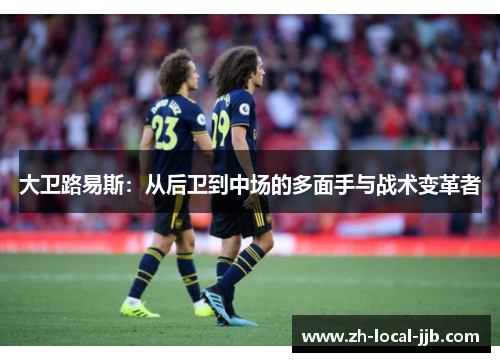 大卫路易斯：从后卫到中场的多面手与战术变革者