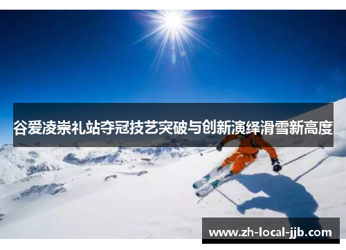 谷爱凌崇礼站夺冠技艺突破与创新演绎滑雪新高度