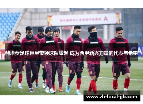 赫塔费足球巨星带领球队崛起 成为西甲新兴力量的代表与希望