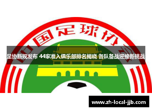 足协新规发布 44家准入俱乐部排名揭晓 各队备战迎接新挑战 足协新规发布 44家准入俱乐部排名揭晓 各队备战迎接新挑战