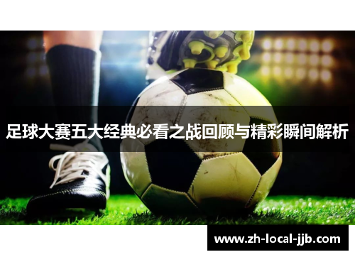 足球大赛五大经典必看之战回顾与精彩瞬间解析