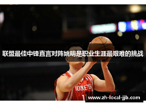联盟最佳中锋直言对阵姚明是职业生涯最艰难的挑战 联盟最佳中锋直言对阵姚明是职业生涯最艰难的挑战