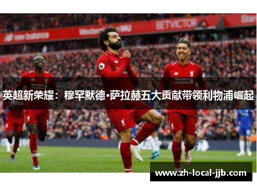 英超新荣耀：穆罕默德·萨拉赫五大贡献带领利物浦崛起