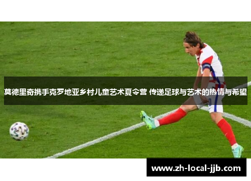 莫德里奇携手克罗地亚乡村儿童艺术夏令营 传递足球与艺术的热情与希望 莫德里奇携手克罗地亚乡村儿童艺术夏令营 传递足球与艺术的热情与希望