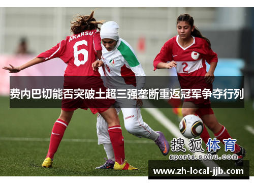 费内巴切能否突破土超三强垄断重返冠军争夺行列