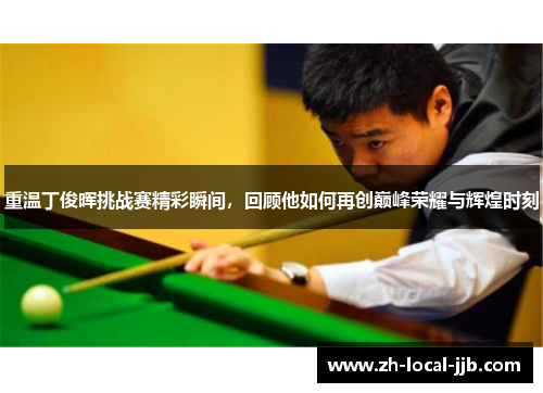 重温丁俊晖挑战赛精彩瞬间，回顾他如何再创巅峰荣耀与辉煌时刻