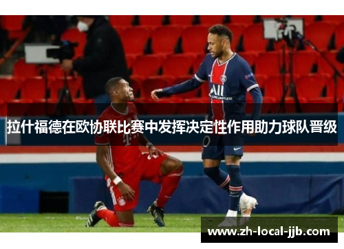 拉什福德在欧协联比赛中发挥决定性作用助力球队晋级