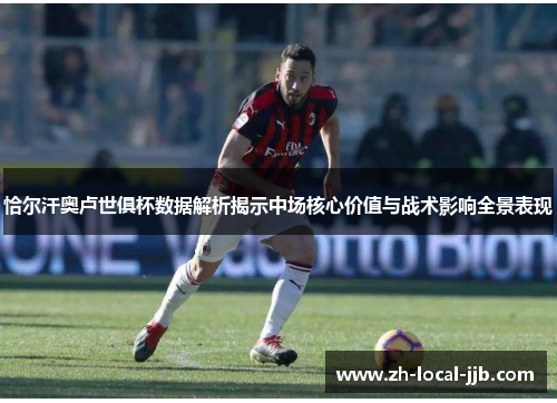 恰尔汗奥卢世俱杯数据解析揭示中场核心价值与战术影响全景表现