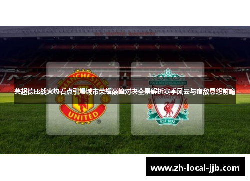 英超德比战火热看点引爆城市荣耀巅峰对决全景解析赛季风云与宿敌恩怨前瞻 英超德比战火热看点引爆城市荣耀巅峰对决全景解析赛季风云与宿敌恩怨前瞻