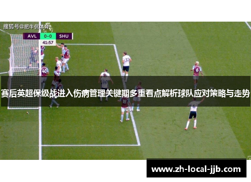 赛后英超保级战进入伤病管理关键期多重看点解析球队应对策略与走势