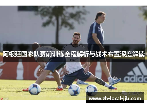 阿根廷国家队赛前训练全程解析与战术布置深度解读 阿根廷国家队赛前训练全程解析与战术布置深度解读