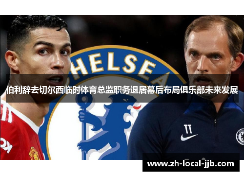 伯利辞去切尔西临时体育总监职务退居幕后布局俱乐部未来发展 伯利辞去切尔西临时体育总监职务退居幕后布局俱乐部未来发展