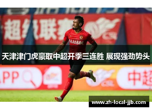 天津津门虎豪取中超开季三连胜 展现强劲势头 天津津门虎豪取中超开季三连胜 展现强劲势头
