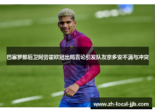巴塞罗那后卫阿劳霍欧冠出局言论引发队友京多安不满与冲突