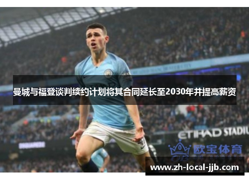 曼城与福登谈判续约计划将其合同延长至2030年并提高薪资 曼城与福登谈判续约计划将其合同延长至2030年并提高薪资
