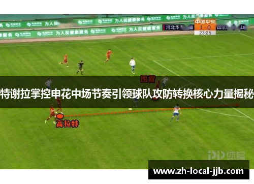 特谢拉掌控申花中场节奏引领球队攻防转换核心力量揭秘 特谢拉掌控申花中场节奏引领球队攻防转换核心力量揭秘