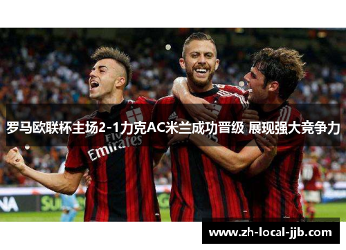 罗马欧联杯主场2-1力克AC米兰成功晋级 展现强大竞争力
