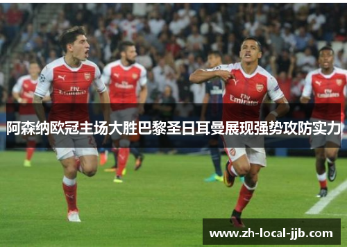 阿森纳欧冠主场大胜巴黎圣日耳曼展现强势攻防实力