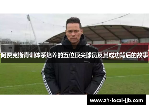 阿贾克斯青训体系培养的五位顶尖球员及其成功背后的故事
