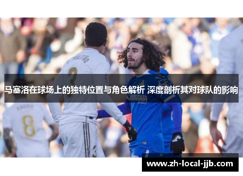 马塞洛在球场上的独特位置与角色解析 深度剖析其对球队的影响