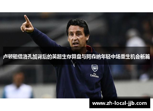 卢顿租借洛孔加背后的英超生存算盘与阿森纳年轻中场重生机会新篇 卢顿租借洛孔加背后的英超生存算盘与阿森纳年轻中场重生机会新篇