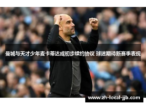 曼城与天才少年麦卡蒂达成初步续约协议 球迷期待新赛季表现 曼城与天才少年麦卡蒂达成初步续约协议 球迷期待新赛季表现