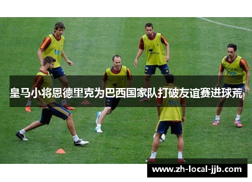 皇马小将恩德里克为巴西国家队打破友谊赛进球荒 皇马小将恩德里克为巴西国家队打破友谊赛进球荒