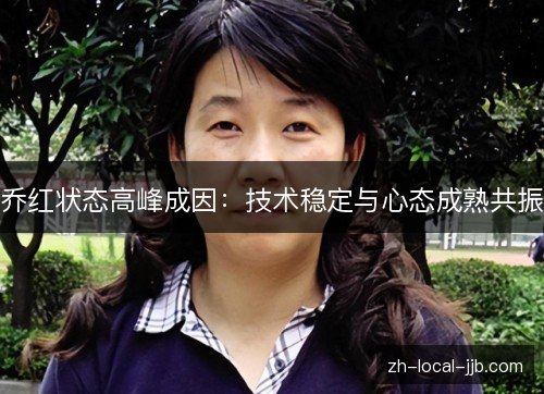 乔红状态高峰成因:技术稳定与心态成熟共振 乔红状态高峰成因:技术稳定与心态成熟共振